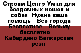 Строим Центр Умка для бездомных кошек и собак! Нужна ваша помощь - Все города Бесплатное » Возьму бесплатно   . Кабардино-Балкарская респ.